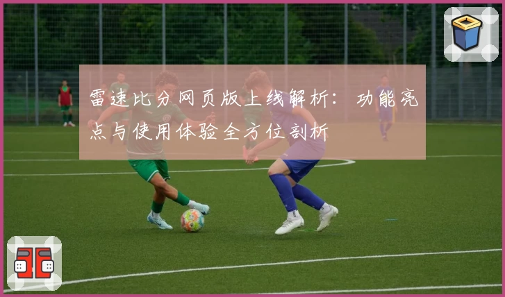 雷速比分网页版上线解析：功能亮点与使用体验全方位剖析