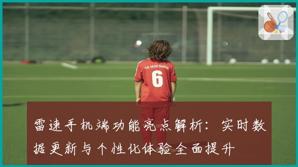 雷速手机端功能亮点解析：实时数据更新与个性化体验全面提升