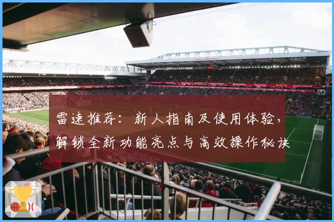 雷速推荐：新人指南及使用体验，解锁全新功能亮点与高效操作秘诀