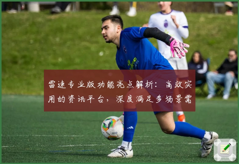 雷速专业版功能亮点解析：高效实用的资讯平台，深度满足多场景需求