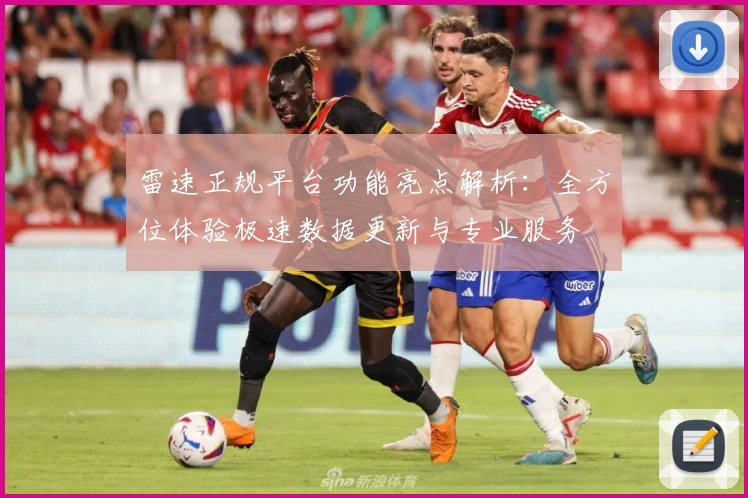 雷速正规平台功能亮点解析：全方位体验极速数据更新与专业服务