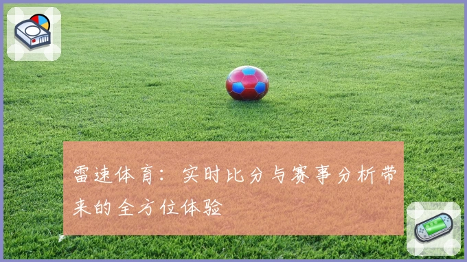 雷速体育：实时比分与赛事分析带来的全方位体验