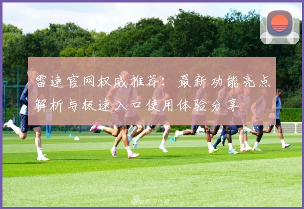 雷速官网权威推荐：最新功能亮点解析与极速入口使用体验分享