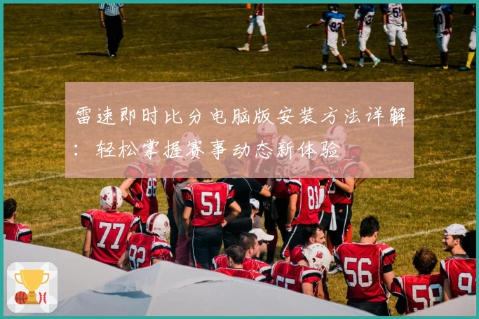雷速即时比分电脑版安装方法详解：轻松掌握赛事动态新体验