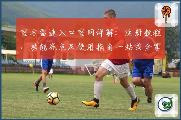官方雷速入口官网详解：注册教程、功能亮点及使用指南一站式全掌握