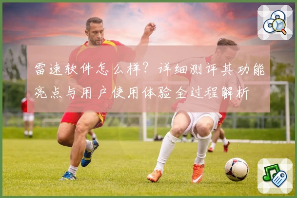 雷速软件怎么样？详细测评其功能亮点与用户使用体验全过程解析