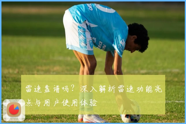 雷速靠谱吗?深入解析雷速功能亮点与用户使用体验