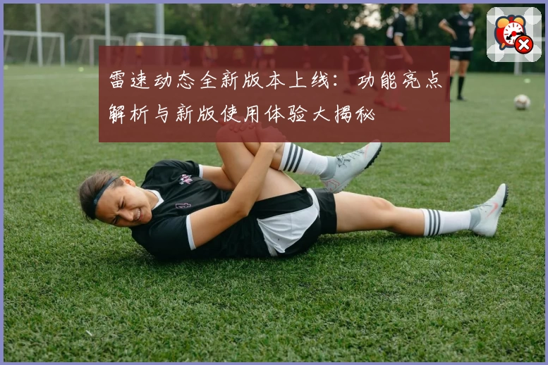 雷速动态全新版本上线：功能亮点解析与新版使用体验大揭秘