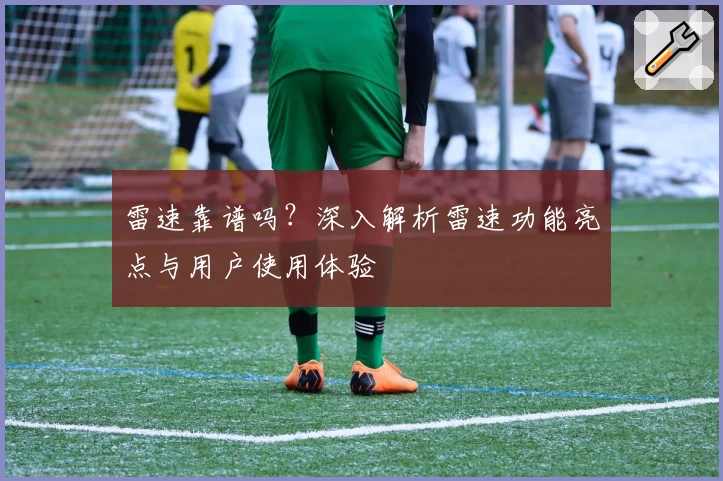 雷速靠谱吗？深入解析雷速功能亮点与用户使用体验