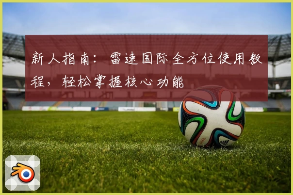 新人指南：雷速国际全方位使用教程，轻松掌握核心功能