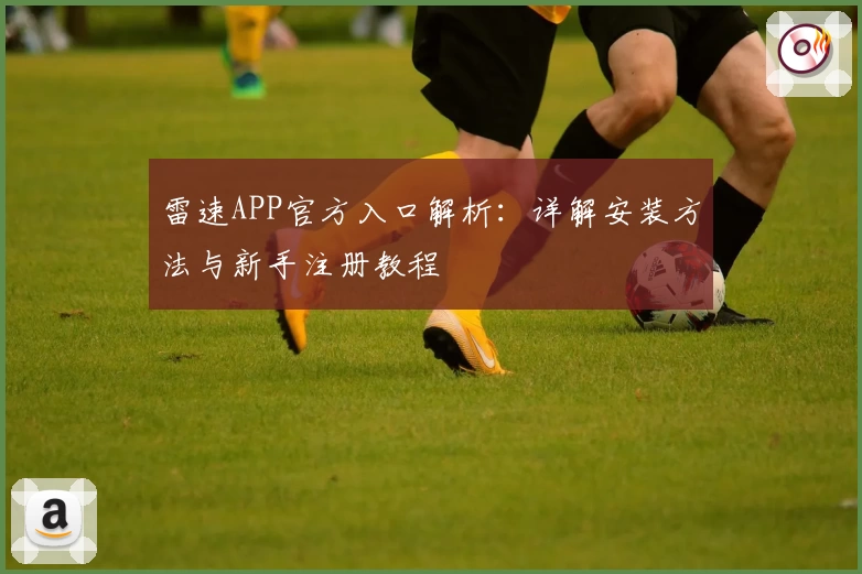 雷速APP官方入口解析：详解安装方法与新手注册教程