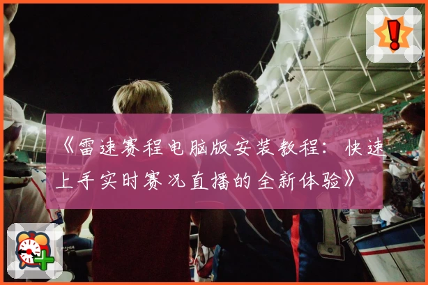 《雷速赛程电脑版安装教程：快速上手实时赛况直播的全新体验》