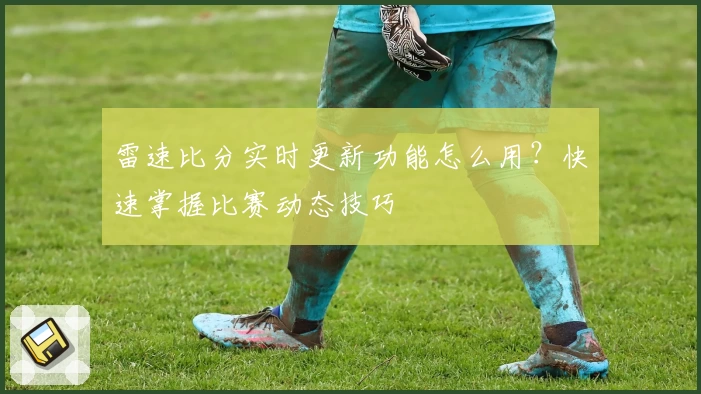 雷速比分实时更新功能怎么用？快速掌握比赛动态技巧