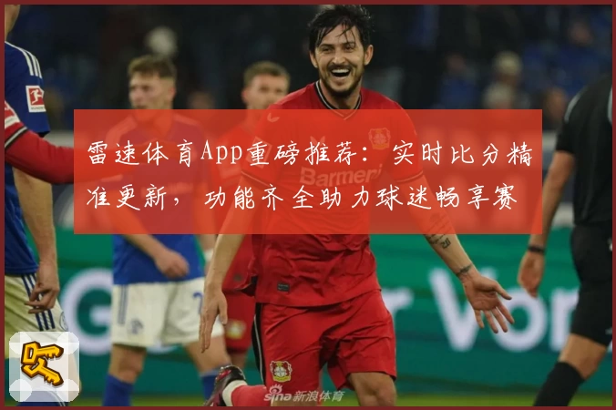 雷速体育App重磅推荐：实时比分精准更新，功能齐全助力球迷畅享赛事
