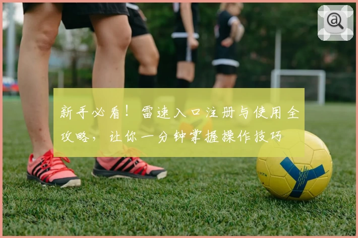 新手必看！雷速入口注册与使用全攻略，让你一分钟掌握操作技巧