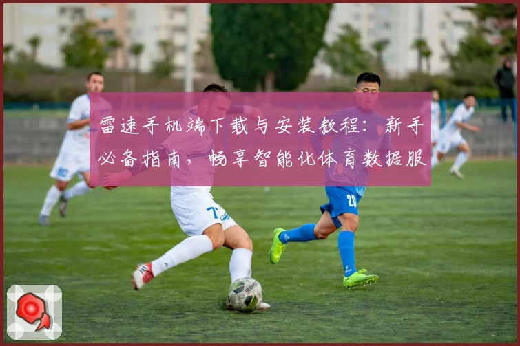 雷速手机端下载与安装教程：新手必备指南，畅享智能化体育数据服务
