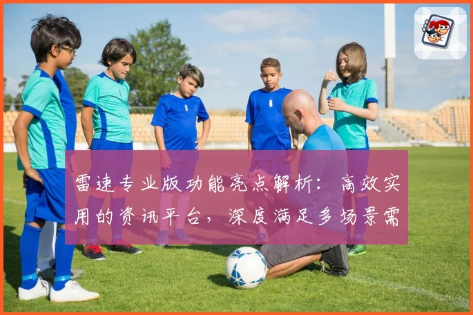 雷速专业版功能亮点解析：高效实用的资讯平台，深度满足多场景需求