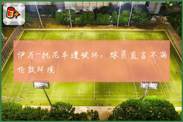 伊万-托尼车遭破坏，球员直言不满伦敦环境