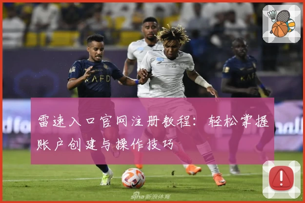 雷速入口官网注册教程：轻松掌握账户创建与操作技巧