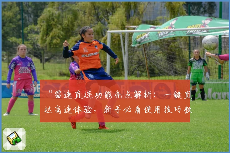 “雷速直连功能亮点解析：一键直达高速体验，新手必看使用技巧教程”