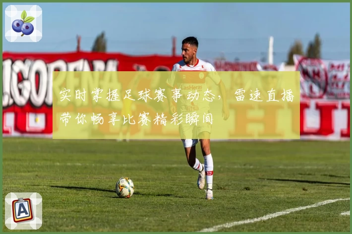 实时掌握足球赛事动态，雷速直播带你畅享比赛精彩瞬间