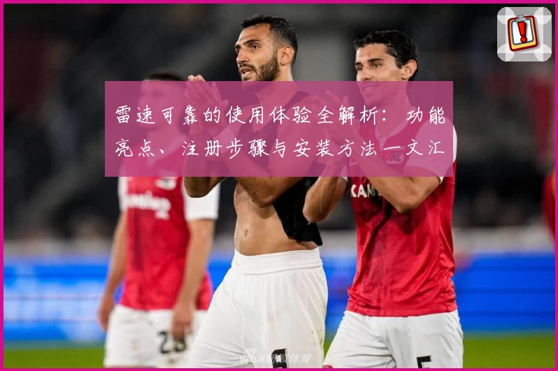 雷速可靠的使用体验全解析：功能亮点、注册步骤与安装方法一文汇总