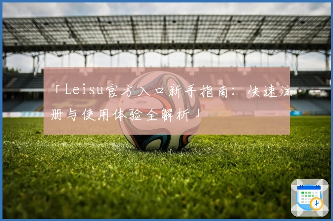 「Leisu官方入口新手指南：快速注册与使用体验全解析」