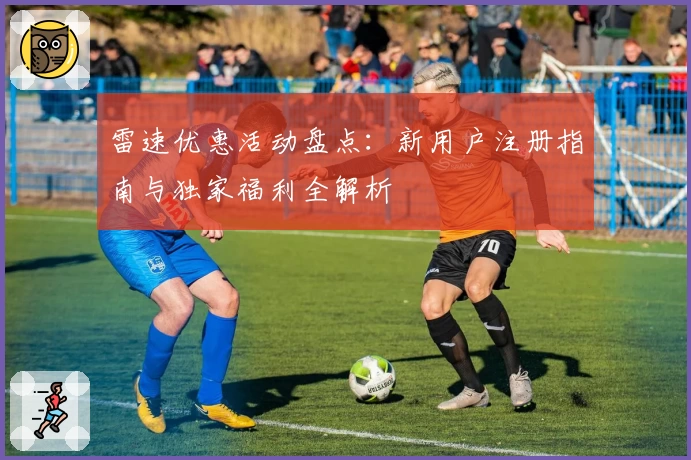 雷速优惠活动盘点：新用户注册指南与独家福利全解析