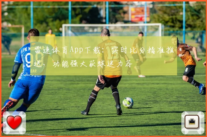 雷速体育App下载：实时比分精准推送，功能强大获球迷力荐
