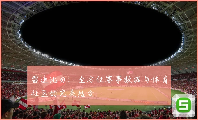 雷速比分：全方位赛事数据与体育社区的完美结合