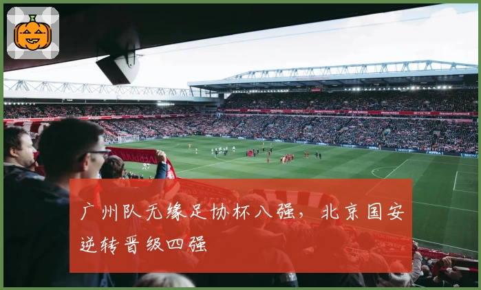 广州队无缘足协杯八强，北京国安逆转晋级四强
