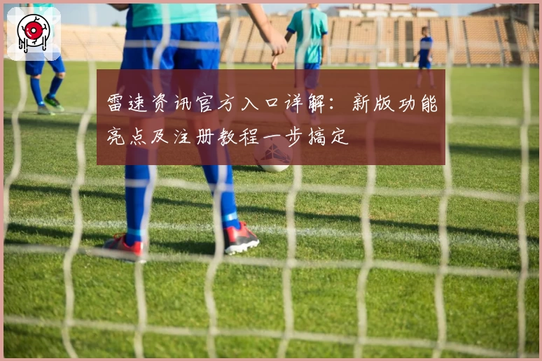 雷速资讯官方入口详解：新版功能亮点及注册教程一步搞定