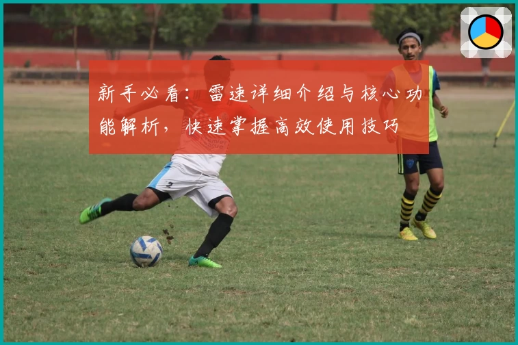 新手必看：雷速详细介绍与核心功能解析，快速掌握高效使用技巧