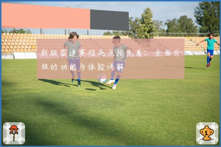 新版雷速赛程亮点抢先看：全面升级的功能与体验详解