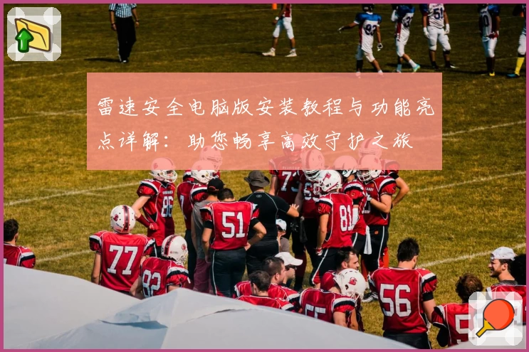 雷速安全电脑版安装教程与功能亮点详解：助您畅享高效守护之旅