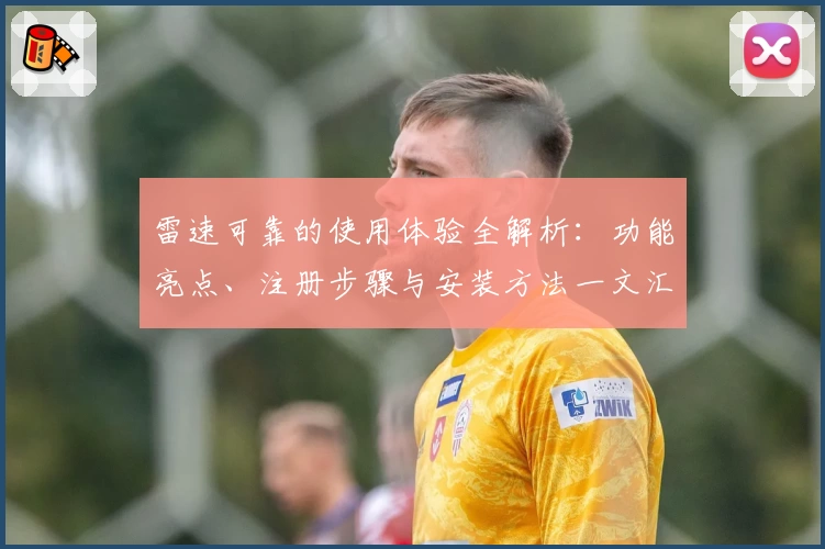 雷速可靠的使用体验全解析：功能亮点、注册步骤与安装方法一文汇总