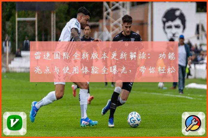 雷速国际全新版本更新解读：功能亮点与使用体验全曝光，带你轻松上手