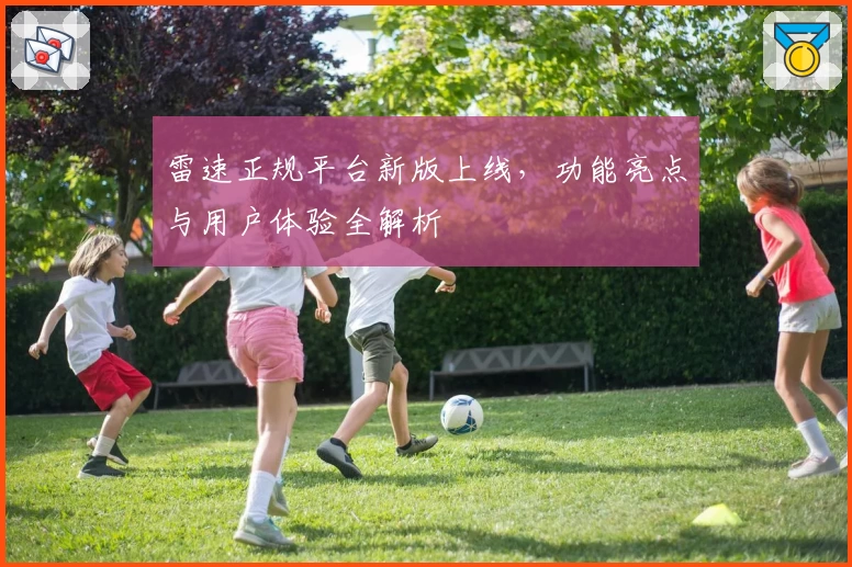雷速正规平台新版上线，功能亮点与用户体验全解析