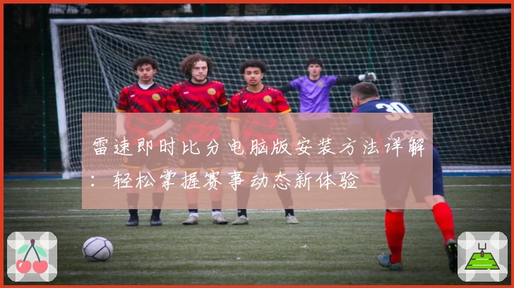 雷速即时比分电脑版安装方法详解：轻松掌握赛事动态新体验