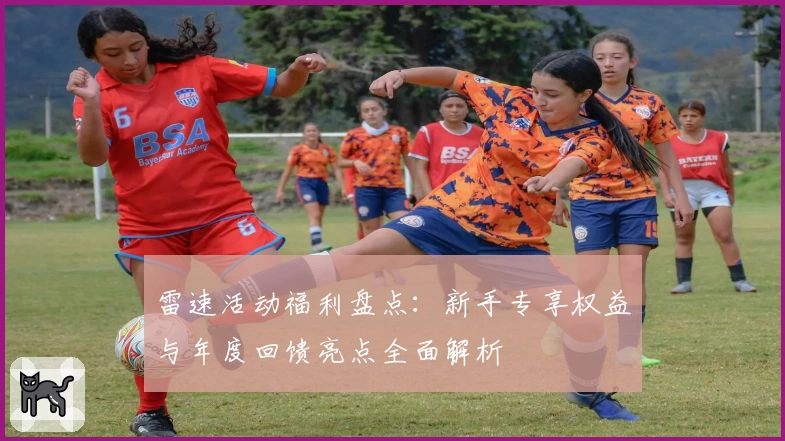 雷速活动福利盘点：新手专享权益与年度回馈亮点全面解析