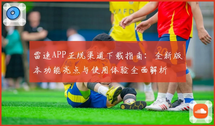 雷速APP正规渠道下载指南：全新版本功能亮点与使用体验全面解析
