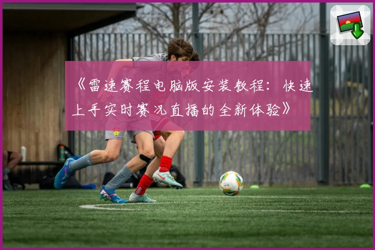 《雷速赛程电脑版安装教程：快速上手实时赛况直播的全新体验》