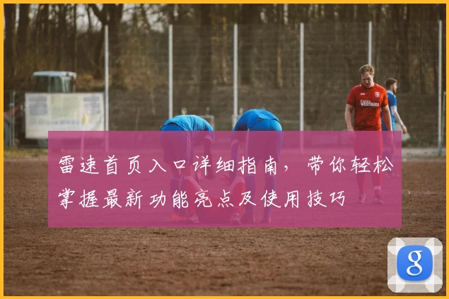 雷速首页入口详细指南，带你轻松掌握最新功能亮点及使用技巧