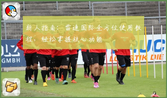 新人指南：雷速国际全方位使用教程，轻松掌握核心功能