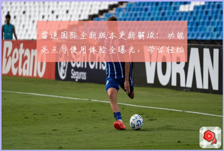 雷速国际全新版本更新解读：功能亮点与使用体验全曝光，带你轻松上手