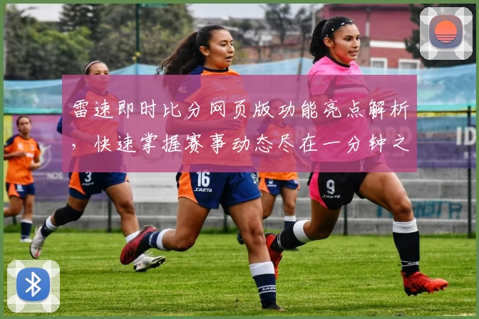 雷速即时比分网页版功能亮点解析，快速掌握赛事动态尽在一分钟之内