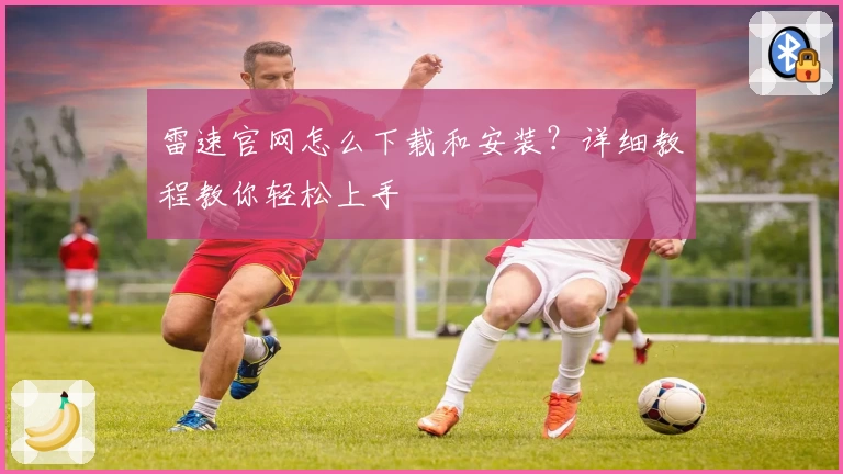 雷速官网怎么下载和安装？详细教程教你轻松上手