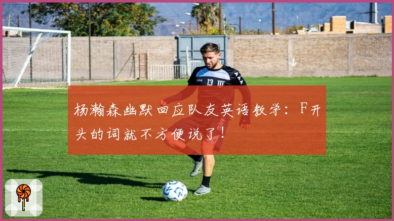 杨瀚森幽默回应队友英语教学：F开头的词就不方便说了！