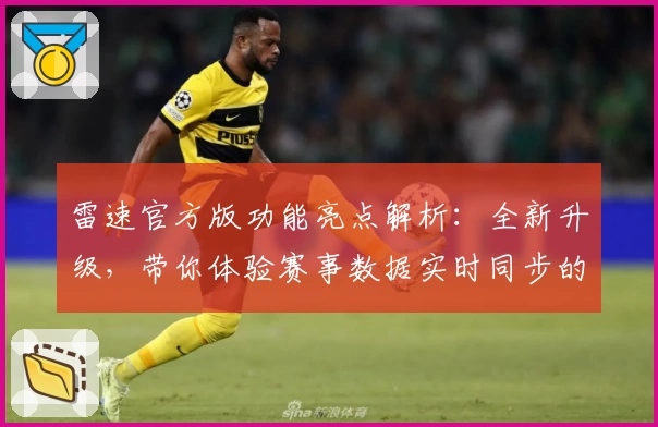 雷速官方版功能亮点解析：全新升级，带你体验赛事数据实时同步的便捷魅力